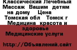 Классический Лечебный Массаж  Вашим  детям  на дому. › Цена ­ 350 - Томская обл., Томск г. Медицина, красота и здоровье » Медицинские услуги   